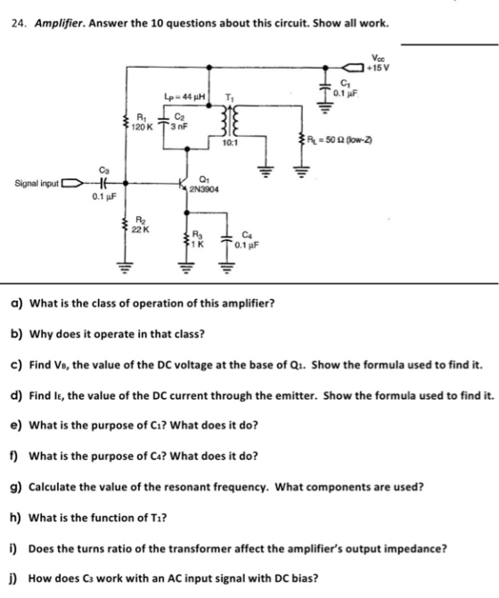 24. Amplifier. Answer the 10 questions about this circuit. Show all work. +15 V C1 0.1 HF 10:1 Ca Signal input Q1 2N3904 0.1