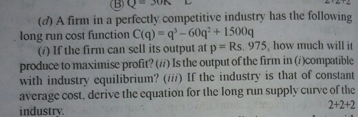 (B) Q = 50k E (d) A firm in a perfectly competitive industry has the following long run cost function C(q) q-60q+1500q O) If