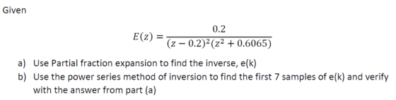 Given 0.2 E(z) (z - 0.2)2(z2 0.6065) a) Use Partial fraction expansion to find the inverse, e(k) b) Use the power series meth