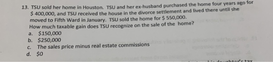 13. TSU sold her ho me in Houston. TSU and her ex-husband purchased the home four years ago for and TSU received the house in