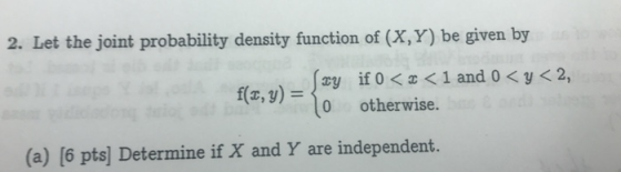 2. Let the joint probability density function of (X, Y) be given by {ay otherwise. 1 and 0 < y < 2, f(z,y) (a) [6 pts] Determ