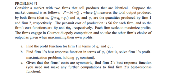 PROBLEM #1 Consider a market with two firms that sell products that are identical. Su market demand is as follows: P-56-Q , w