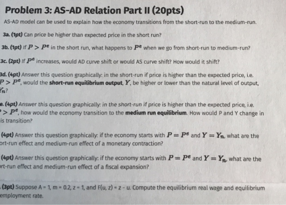 Problem 3: AS-AD Relation Part II (20pts) AS-AD model can be used to explain how the economy transitions from the short-run t