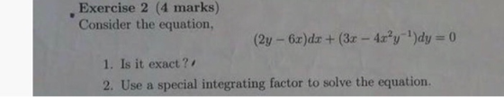 Exercise 2 (4 marks) Consider the equation, (2y 6x)dr + (3r - 4xy 1)dy 0 1. Is it exact? 2. Use a special integrating factor