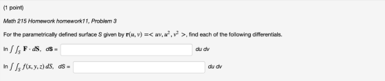 (1 point) Math 215 Homework homework11, Problem 3 For the parametrically defined surface S given by r(u, v) =< uv, u, v2 >, f