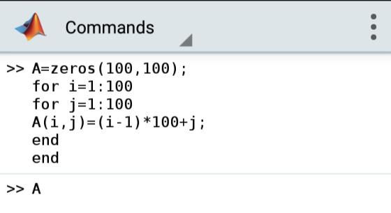 Commands >> A zeros (100,100); for i-1:100 for j-1:100 A (i,j) (i-1)*100+j; end end >> A