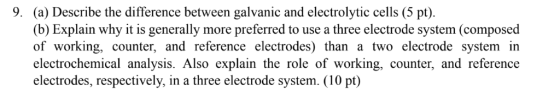 9. (a) Describe the difference between galvanic and electrolytic cells (5 pt) (b) Explain why it is generally more preferred