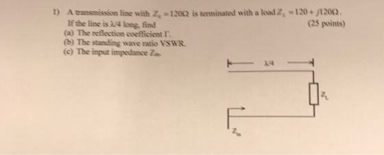 1) A transmission line with z, = 120o is terminated with a load Z. = 120 If the line is /4 long, find (a) The reflection coef