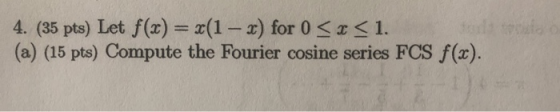 4. (35 pts) Let f(x) = x(1-x) for 0 < x < 1. (a) (15 pts) Compute the Fourier cosine series FCS f(x).