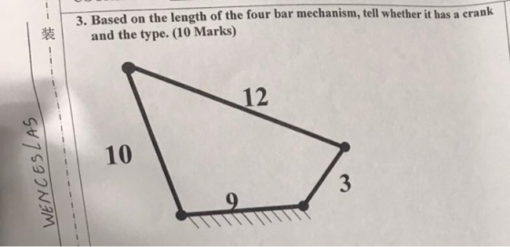 3. Based on the length of the four bar mechanism, tell whether it has a crank and the type.(10 Marks) 12 10 3 WENCESLAS