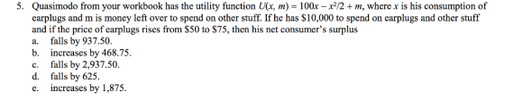 5. Quasimodo from your workbook has the utility function U(x, m) = 100x-x2/2 + m, where x is his consumption of earplugs and
