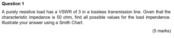Question 1 A purely resistive load has a VSWR of 3 in a lossless transmission line. Given that the characteristic impedance i