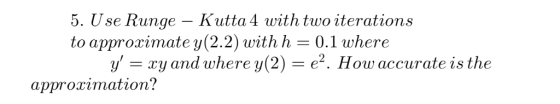 5. Use Runge - Kutta 4 with two iterations to approximate y(2.2) with h = 0.1 where y xyand where y(2) = e2. How accurate is