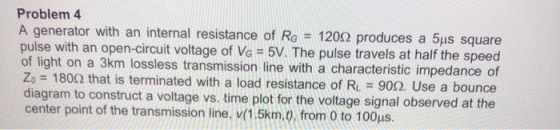 Problem 4 A generator with an internal resistance of RG = 1202 produces a 5us square pulse with an open-circuit voltage of Ve