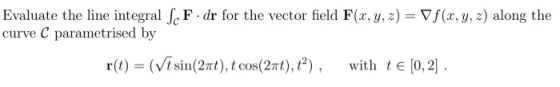Evaluate the line integral f F dr for the vector field F(x, y, z) curve C parametrised by Vf (x, y, z) along the with tE [0,
