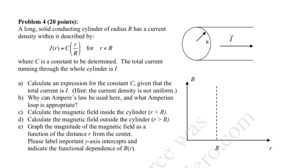 Problem 4 (20 points): A long, solid conducting cylinder of radius R has a current density within it described by: (r)-C( ) f