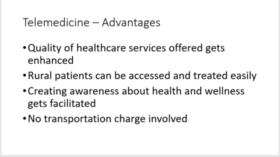Telemedicine - Advantages Quality of healthcare services offered gets enhanced Rural patients can be accessed and treated eas