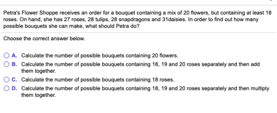 Petras Flower Shoppe receives an order for a bouquet containing a mix of 20 flowers, but containing at least 18 roses. On ha