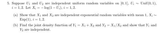 Unif (0, 1) 5. Suppose U1 and U2 i= 1,2. Let X; = - log(1 - U;), i = 1,2. [0, 1], U are independent uniform random variables