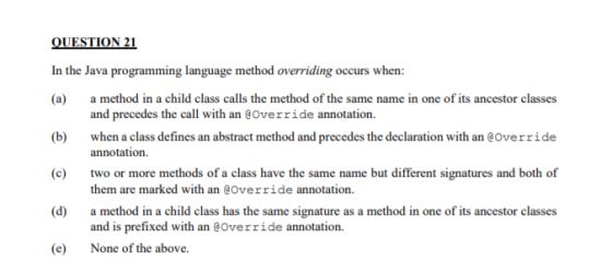 QUESTION 21 In the Java programming language method overriding occurs when (a) and precedes the call with an @Override annota