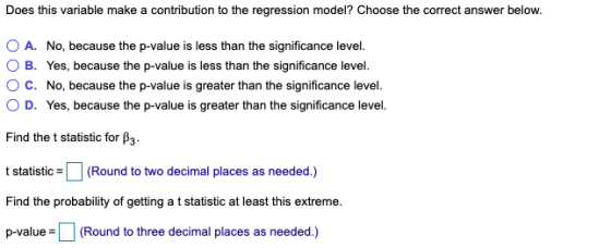 Does this variable make a contribution to the regression model? Choose the correct answer below. O A. No, because the p-value