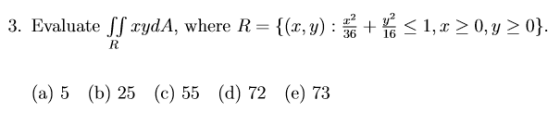 1, 0, y0} 3. Evaluate xydA, where R = {(x,y) + 36 16 R (а) 5 (b) 25 (c) 55 (d) 72 (e) 73