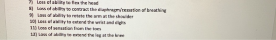 7) Loss of ability to flex the head 8) Loss of ability to contract the diaphragm/cessation of breathing 9) Loss of ability to