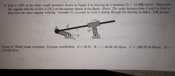 3. Link 2 (AB) of the slider crank inversion shown in Figure 3 is rotating at a constant 2 11.00k(rad/s). Determine the angul