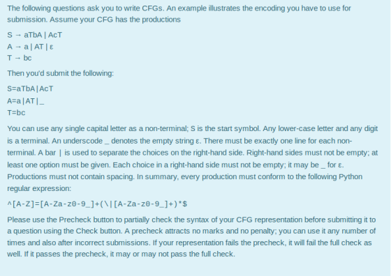 The following questions ask you to write CFGs. An example illustrates the encoding you have to use for submission. Assume you