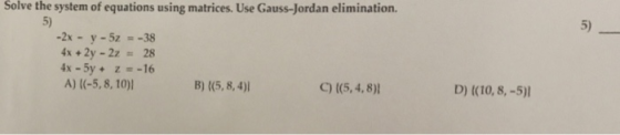 Solve the system of equations using matrices. Use Gauss-Jordan elimination. 5) 5) -2x-y-5z =-38 4x + 2y-2z= 28 4x-5y + z=-16
