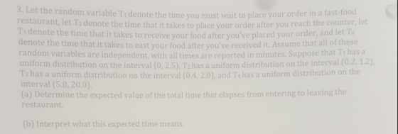 3. Let th e random variable Ti denote the time you must wait to place your order in a fast-food restaurant, let Tz denote the