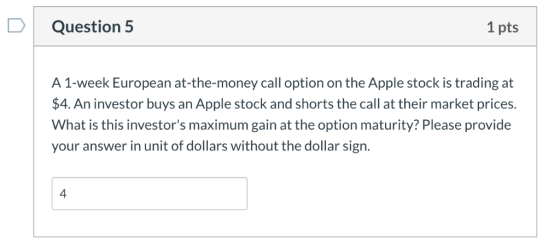Question 5 1 pts A 1-week European at-the-money call option on the Apple stock is trading at $4. An investor buys an Apple st