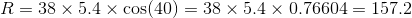 R = 38 \times 5.4 \times \cos (40 ) = 38 \times 5.4 \times 0.76604 = 157.2