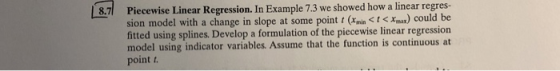 8.7 Piecewise Linear Regression. In Example 7.3 we showed how a linear regres- sion model with a change in slope at some poin