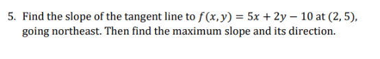 5. Find the slope of the tangent line to f (x, y) = 5x + 2y - 10 at (2,5) going northeast. Then find the maximum slope and it