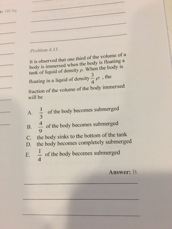 :105 kg Problem 4.13 It is observed that one third of the volume of a body is immersed when the body is floating a tank of li