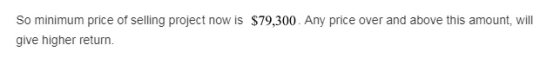 So minimum price of selling project now is $79,300. Any price over and above this amount, will give higher return.