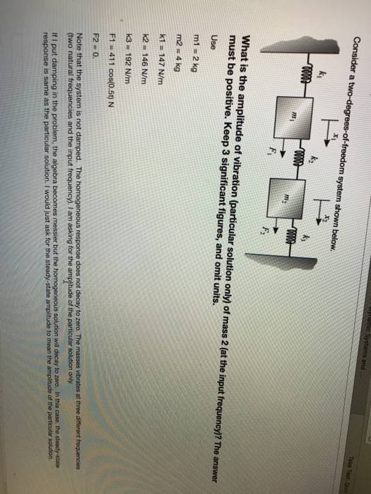 Test Consider a two-degrees-of-freedom system shown below. ド. PN What is the amplitude of vibration (particular solution only