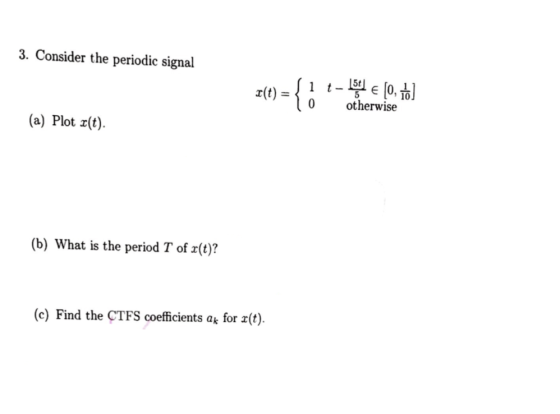 3. Consider the periodic signal x(t) = 0 otherwise (a) Plot r(t). (b) What is the period T of x(t)? (c) Find the CTFS coeffic