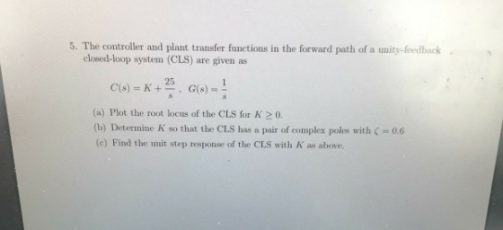 actions in the forward path of a unity-feedback closed-loop system (CLS) are given E(s) = K + 25 , G(s)-8 (a) Plot the root l