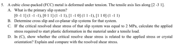 5. A cubic close-packed (FCC) metal is deformed under tension. The tensile axis lies along [2 -3 1] A. What is the primary sl