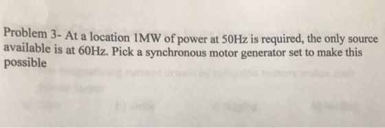 Problem 3- At a location IMW of power at 50Hz is required, the only source available is at 60Hz. Pick a synchronous motor gen