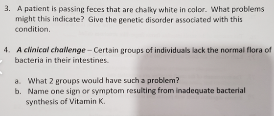 3. A patient is passing feces that are chalky white in color. What problems might this indicate? Give the genetic disorder as