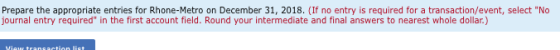 Prepare the appropriate entries for Rhone-Metro on December 31, 2018. (If no entry is required for a transaction/event, selec