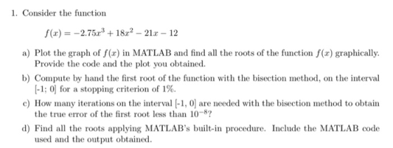 1. Consider the function f(x)2.753 +18r2 21 12 a) Plot the graph of f(x) in MATLAB and find all the roots of the function f(x
