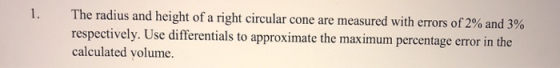 The radius and height of a right circular cone are measured with errors of 2% and 3% respectively. Use differentials to appro