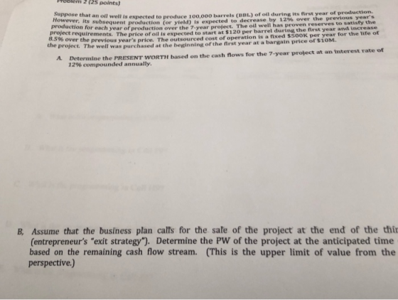 Problem 2 (25 points) Suppose that an oil well is expected to produce 100,000 barrels (BBL) of oil during its first year of p