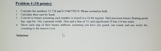 Problem 4 (10 points): 1. Consider the numbers 23.724 and 0.3344770219. Please normalize both 2. Calculate their sum by hand.