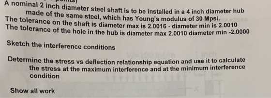 A nominal 2 inch diameter steel shaft is to be installed in a 4 inch diameter hu made of the same steel, which has Youngs mo