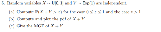 5. Random variables X U[0, 1 and Y ~Exp(1) are independent (a) Compute P(X Y > z) for the case 0 S1 and the case z >1. b) Com